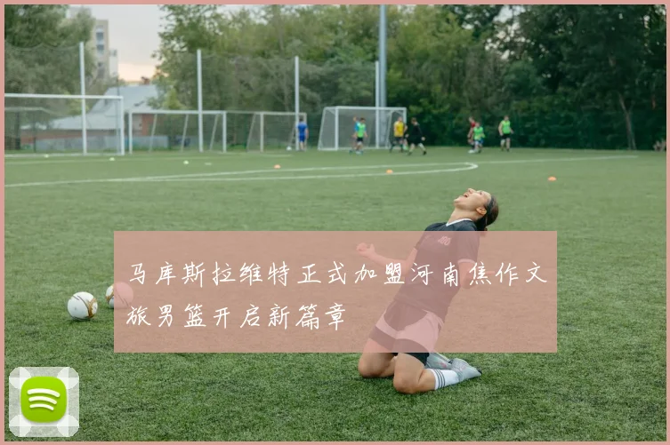 马库斯拉维特正式加盟河南焦作文旅男篮开启新篇章