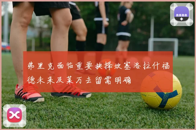 弗里克面临重要抉择坎塞洛拉什福德未来及莱万去留需明确