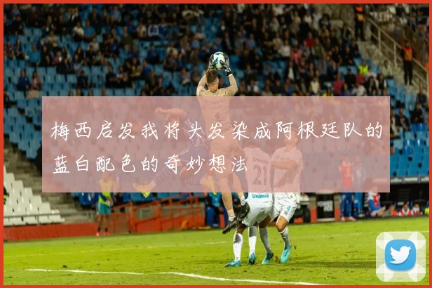 梅西启发我将头发染成阿根廷队的蓝白配色的奇妙想法