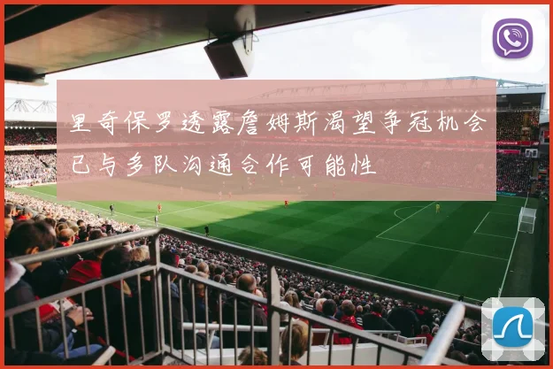 里奇保罗透露詹姆斯渴望争冠机会已与多队沟通合作可能性