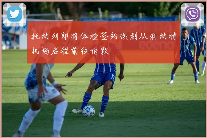 托纳利即将体检签约热刺从利纳特机场启程前往伦敦