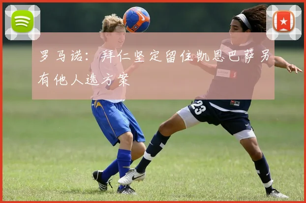 罗马诺：拜仁坚定留住凯恩巴萨另有他人选方案