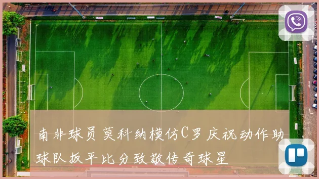 南非球员莫科纳模仿C罗庆祝动作助球队扳平比分致敬传奇球星