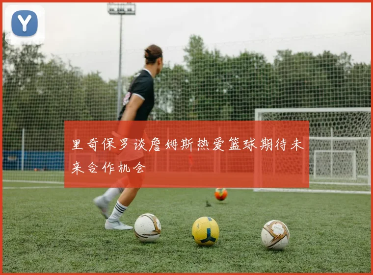 里奇保罗谈詹姆斯热爱篮球期待未来合作机会