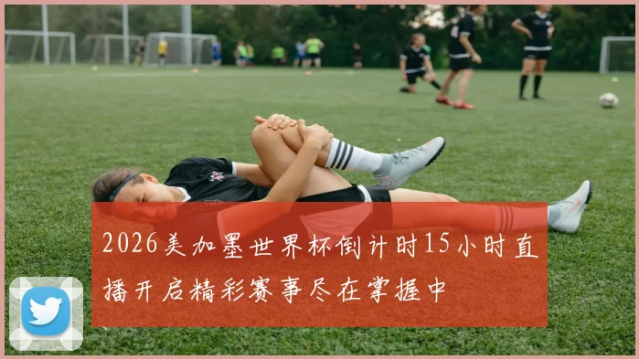 2026美加墨世界杯倒计时15小时直播开启精彩赛事尽在掌握中