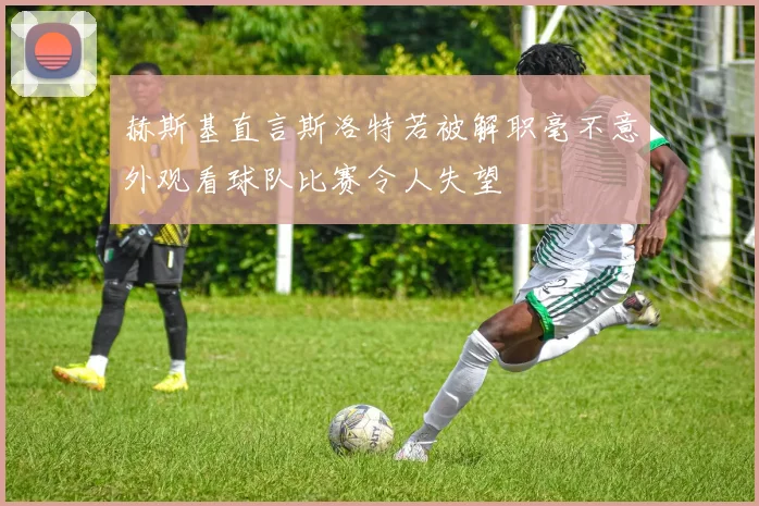 赫斯基直言斯洛特若被解职毫不意外观看球队比赛令人失望